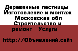 Деревянные лестницы. Изготовление и монтаж - Московская обл. Строительство и ремонт » Услуги   